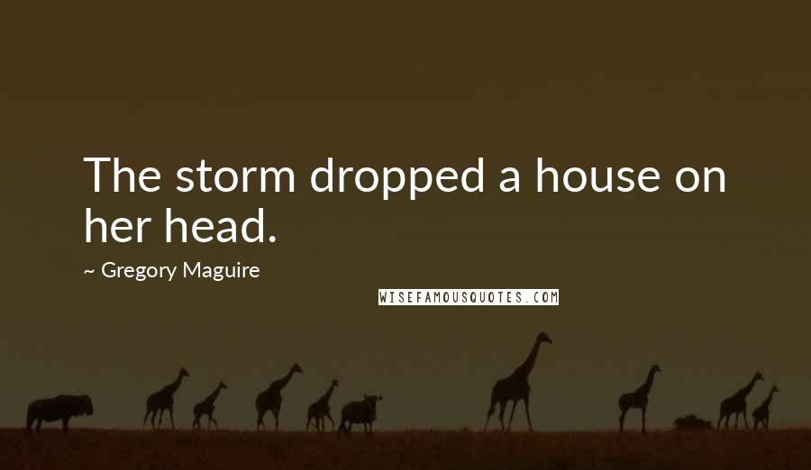 Gregory Maguire Quotes: The storm dropped a house on her head.