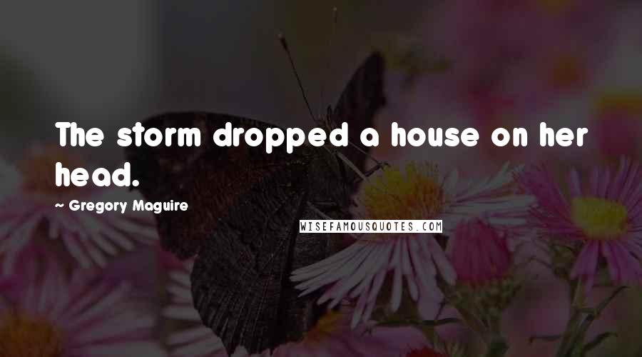 Gregory Maguire Quotes: The storm dropped a house on her head.