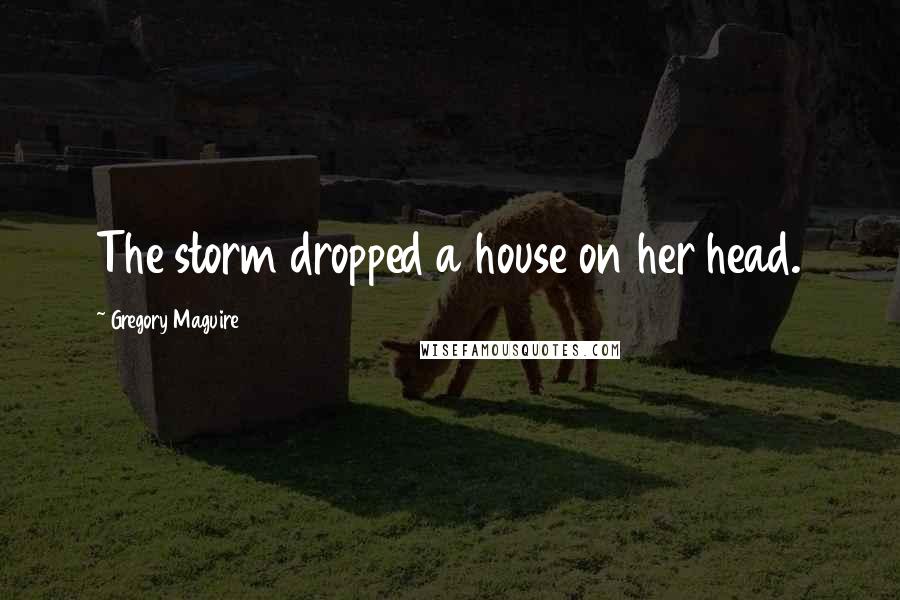 Gregory Maguire Quotes: The storm dropped a house on her head.