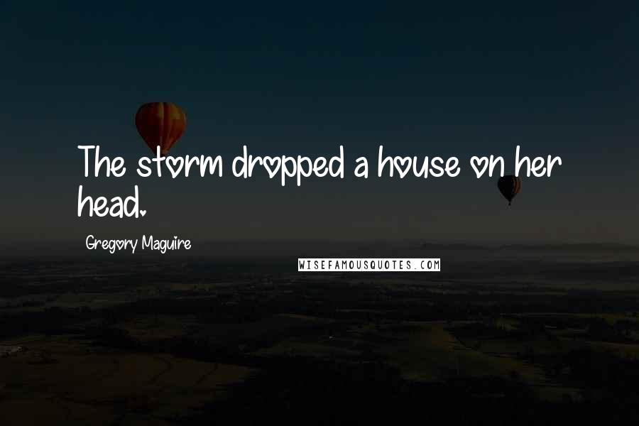 Gregory Maguire Quotes: The storm dropped a house on her head.