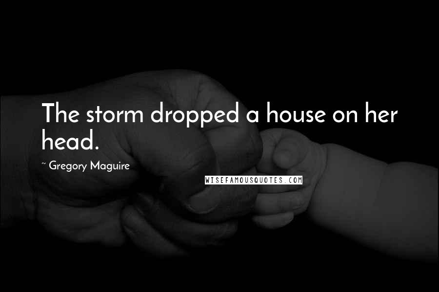 Gregory Maguire Quotes: The storm dropped a house on her head.