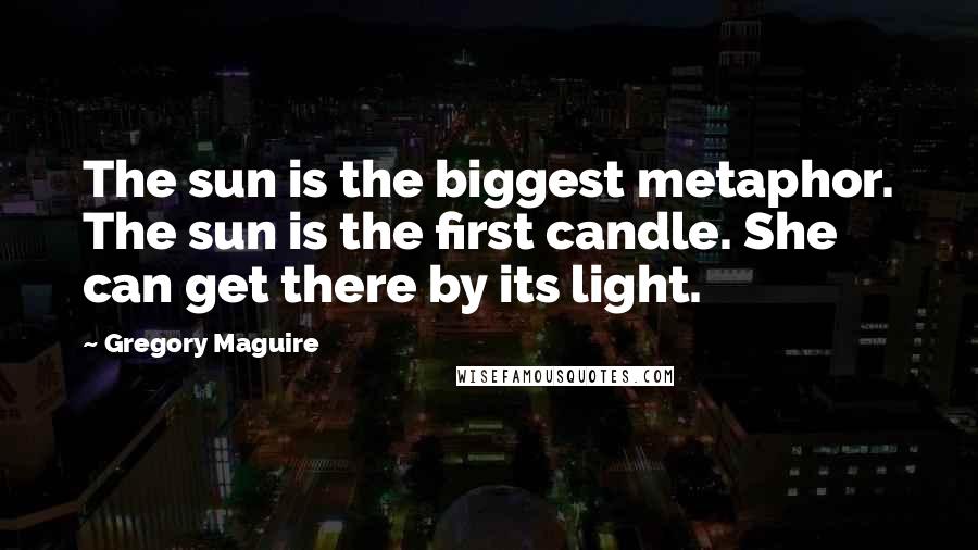 Gregory Maguire Quotes: The sun is the biggest metaphor. The sun is the first candle. She can get there by its light.