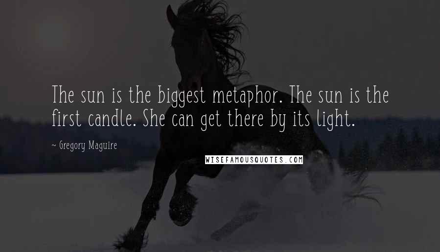 Gregory Maguire Quotes: The sun is the biggest metaphor. The sun is the first candle. She can get there by its light.