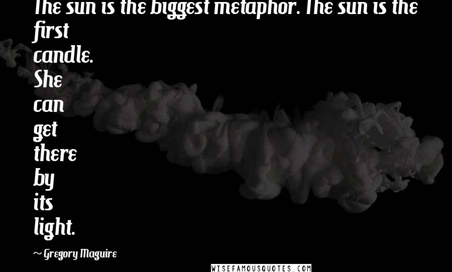 Gregory Maguire Quotes: The sun is the biggest metaphor. The sun is the first candle. She can get there by its light.