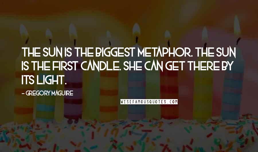 Gregory Maguire Quotes: The sun is the biggest metaphor. The sun is the first candle. She can get there by its light.