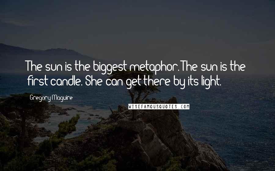 Gregory Maguire Quotes: The sun is the biggest metaphor. The sun is the first candle. She can get there by its light.