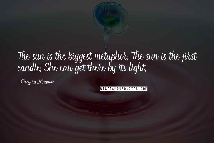 Gregory Maguire Quotes: The sun is the biggest metaphor. The sun is the first candle. She can get there by its light.