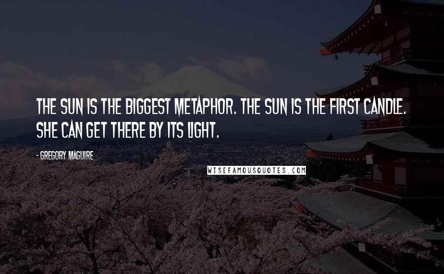 Gregory Maguire Quotes: The sun is the biggest metaphor. The sun is the first candle. She can get there by its light.
