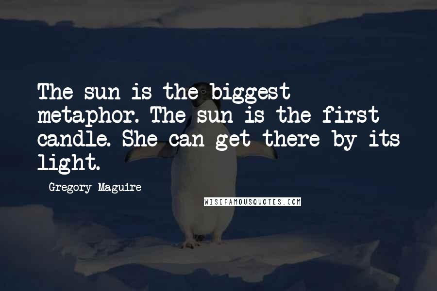 Gregory Maguire Quotes: The sun is the biggest metaphor. The sun is the first candle. She can get there by its light.