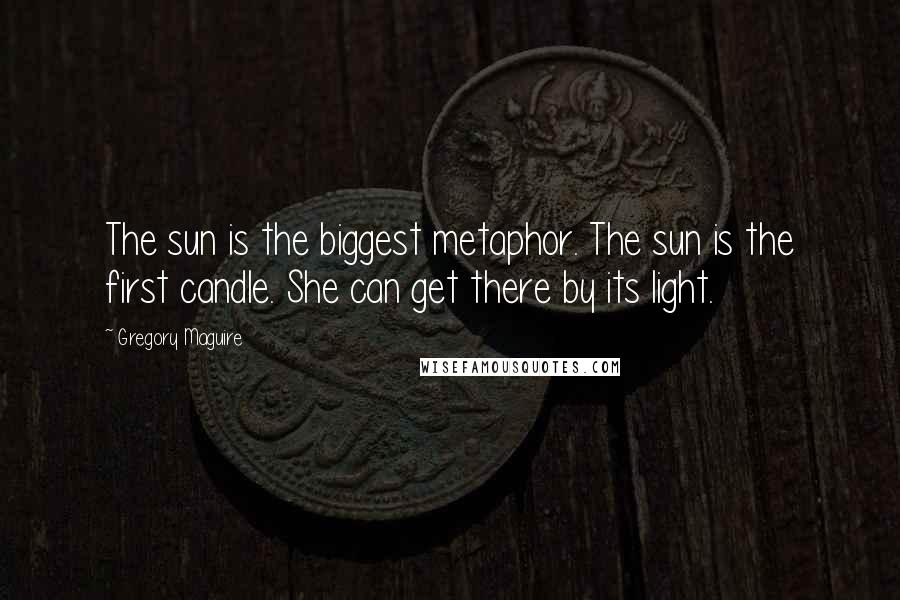 Gregory Maguire Quotes: The sun is the biggest metaphor. The sun is the first candle. She can get there by its light.