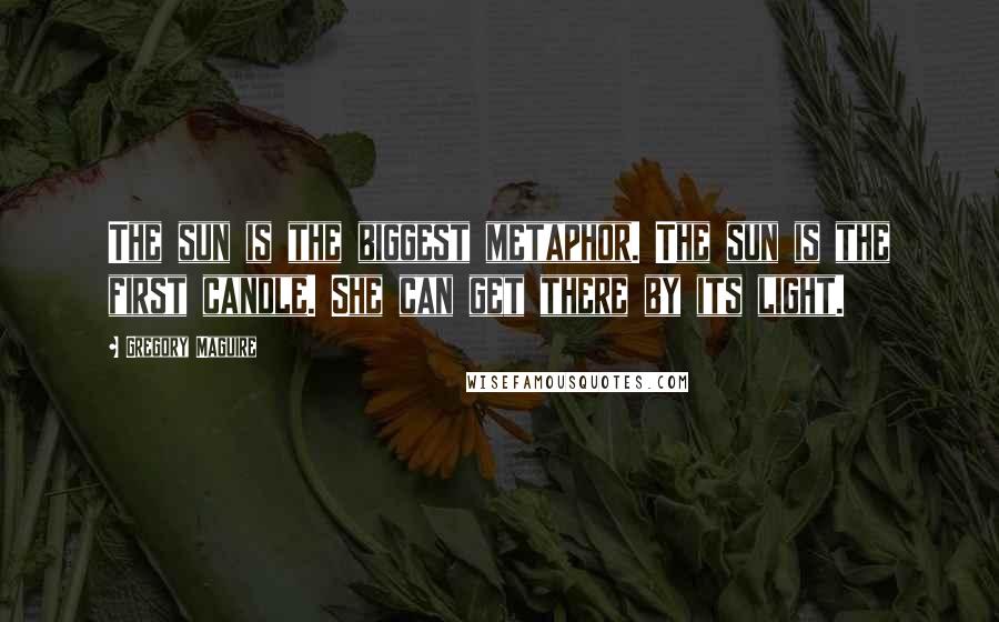 Gregory Maguire Quotes: The sun is the biggest metaphor. The sun is the first candle. She can get there by its light.