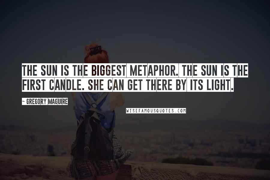 Gregory Maguire Quotes: The sun is the biggest metaphor. The sun is the first candle. She can get there by its light.