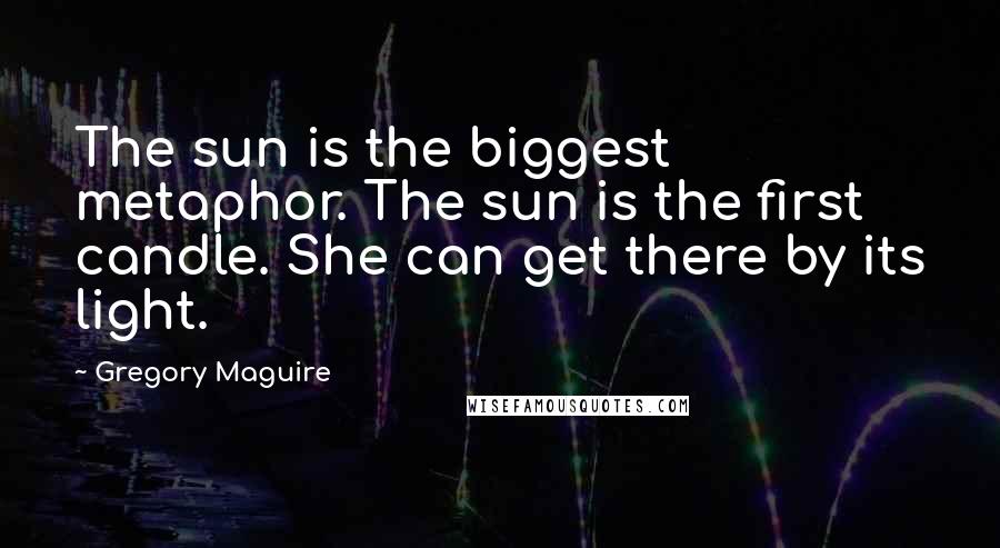 Gregory Maguire Quotes: The sun is the biggest metaphor. The sun is the first candle. She can get there by its light.