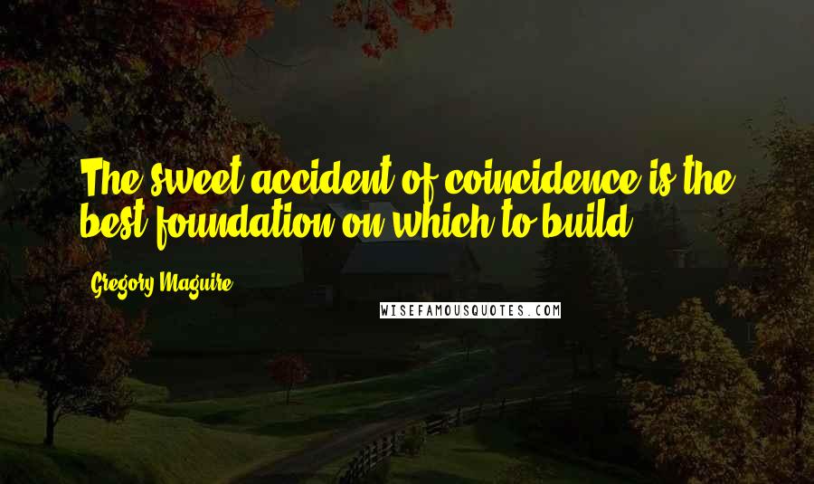 Gregory Maguire Quotes: The sweet accident of coincidence is the best foundation on which to build.