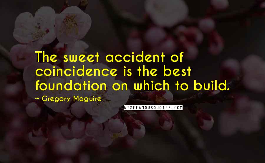 Gregory Maguire Quotes: The sweet accident of coincidence is the best foundation on which to build.