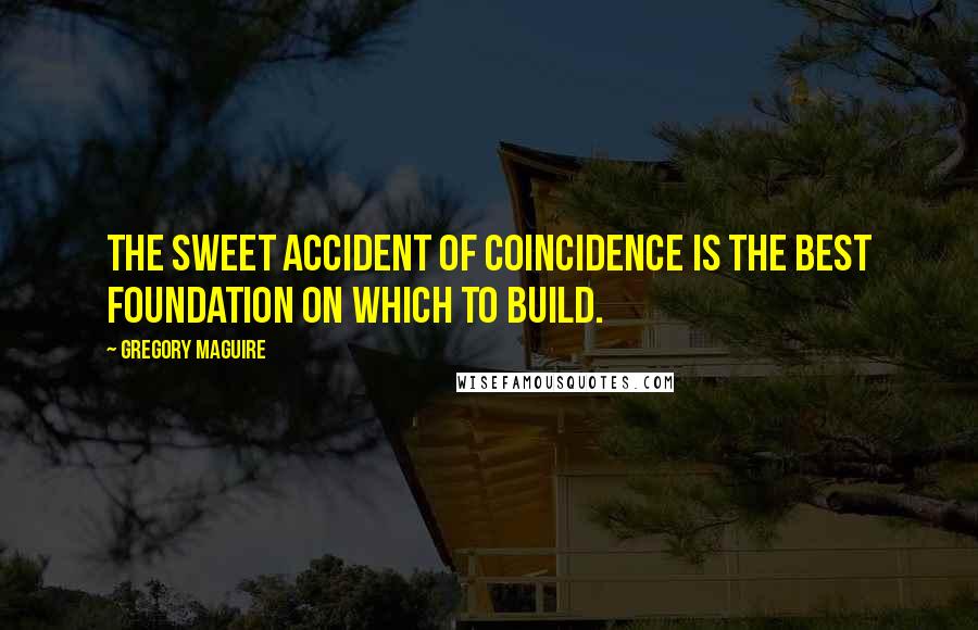 Gregory Maguire Quotes: The sweet accident of coincidence is the best foundation on which to build.