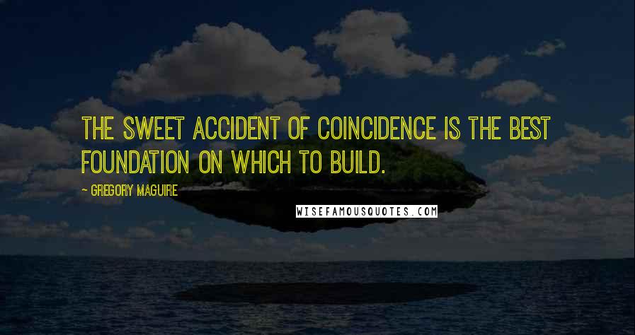 Gregory Maguire Quotes: The sweet accident of coincidence is the best foundation on which to build.