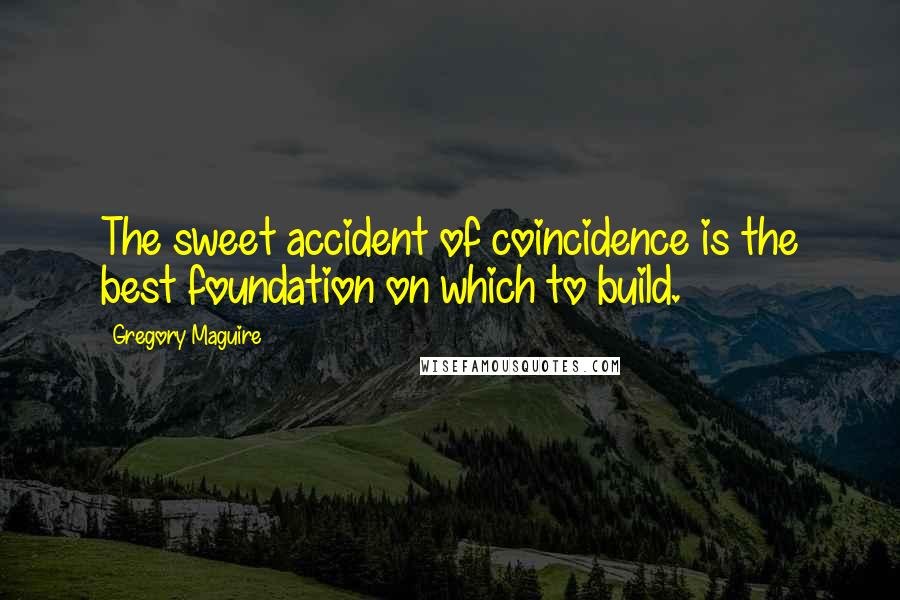 Gregory Maguire Quotes: The sweet accident of coincidence is the best foundation on which to build.