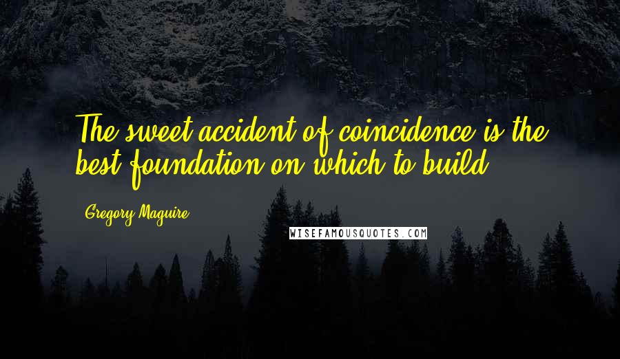 Gregory Maguire Quotes: The sweet accident of coincidence is the best foundation on which to build.