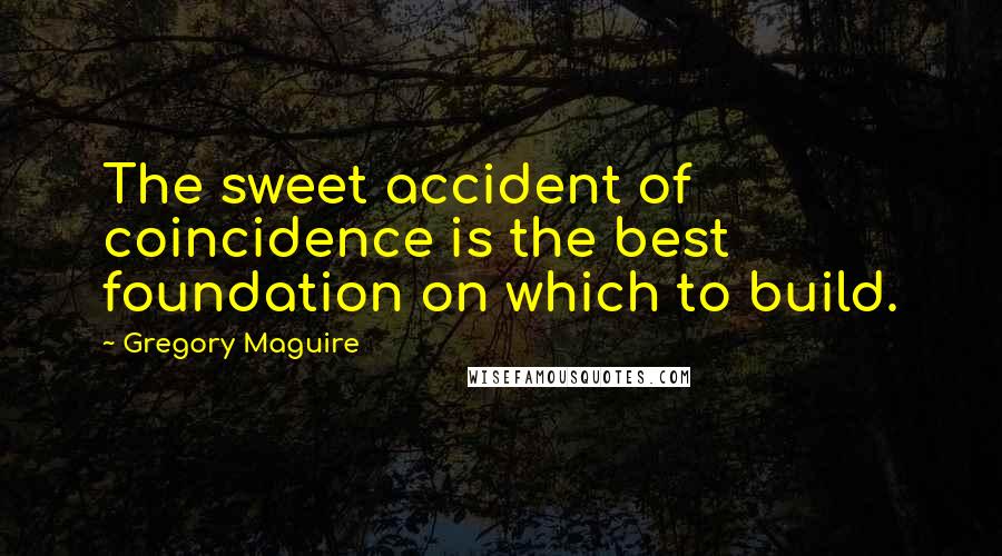 Gregory Maguire Quotes: The sweet accident of coincidence is the best foundation on which to build.