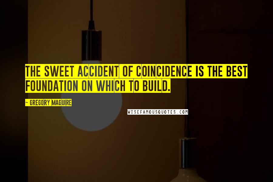 Gregory Maguire Quotes: The sweet accident of coincidence is the best foundation on which to build.