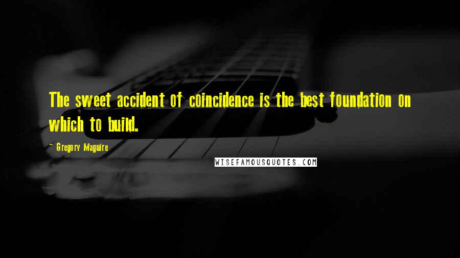 Gregory Maguire Quotes: The sweet accident of coincidence is the best foundation on which to build.