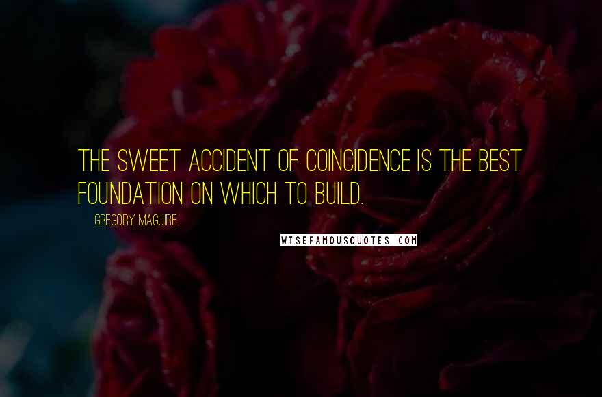 Gregory Maguire Quotes: The sweet accident of coincidence is the best foundation on which to build.