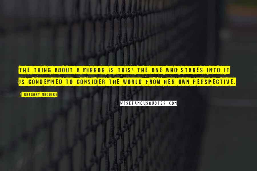 Gregory Maguire Quotes: The thing about a mirror is this: The one who stares into it is condemned to consider the world from her own perspective.