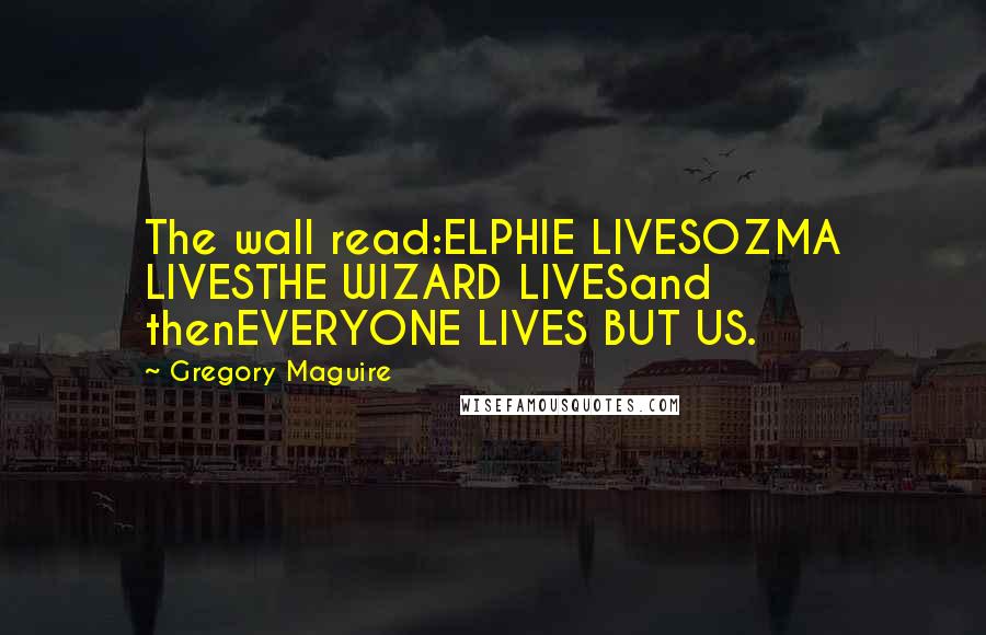 Gregory Maguire Quotes: The wall read:ELPHIE LIVESOZMA LIVESTHE WIZARD LIVESand thenEVERYONE LIVES BUT US.