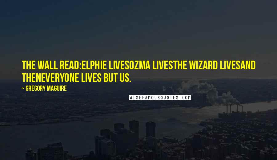 Gregory Maguire Quotes: The wall read:ELPHIE LIVESOZMA LIVESTHE WIZARD LIVESand thenEVERYONE LIVES BUT US.