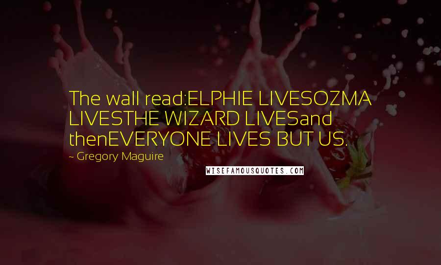 Gregory Maguire Quotes: The wall read:ELPHIE LIVESOZMA LIVESTHE WIZARD LIVESand thenEVERYONE LIVES BUT US.