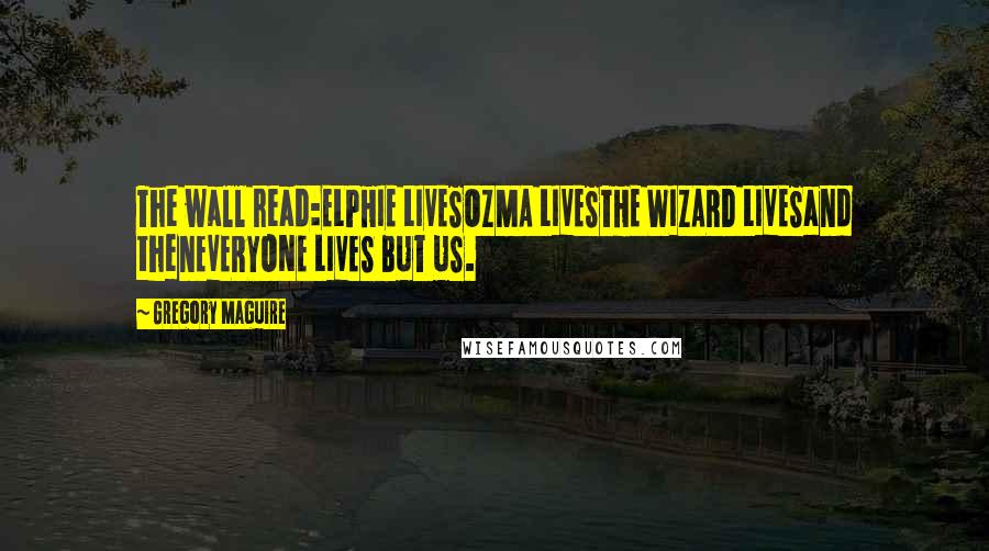 Gregory Maguire Quotes: The wall read:ELPHIE LIVESOZMA LIVESTHE WIZARD LIVESand thenEVERYONE LIVES BUT US.