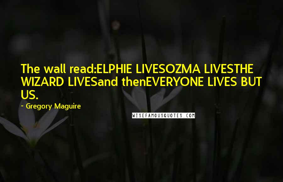 Gregory Maguire Quotes: The wall read:ELPHIE LIVESOZMA LIVESTHE WIZARD LIVESand thenEVERYONE LIVES BUT US.