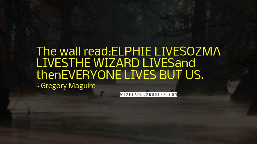 Gregory Maguire Quotes: The wall read:ELPHIE LIVESOZMA LIVESTHE WIZARD LIVESand thenEVERYONE LIVES BUT US.