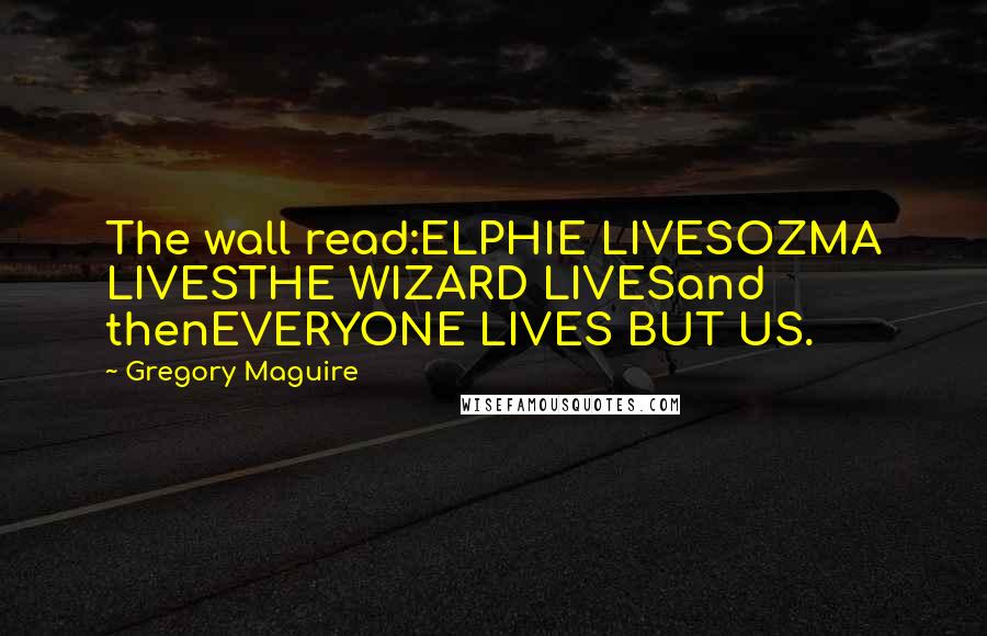 Gregory Maguire Quotes: The wall read:ELPHIE LIVESOZMA LIVESTHE WIZARD LIVESand thenEVERYONE LIVES BUT US.