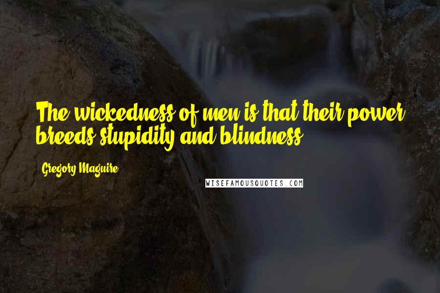 Gregory Maguire Quotes: The wickedness of men is that their power breeds stupidity and blindness.