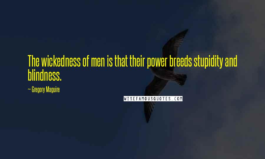 Gregory Maguire Quotes: The wickedness of men is that their power breeds stupidity and blindness.