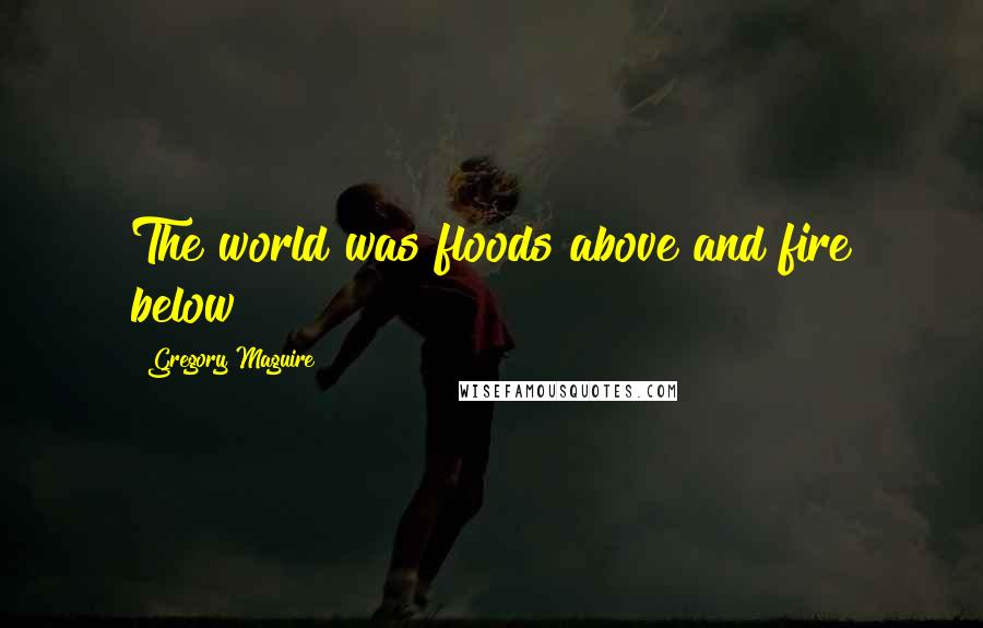 Gregory Maguire Quotes: The world was floods above and fire below
