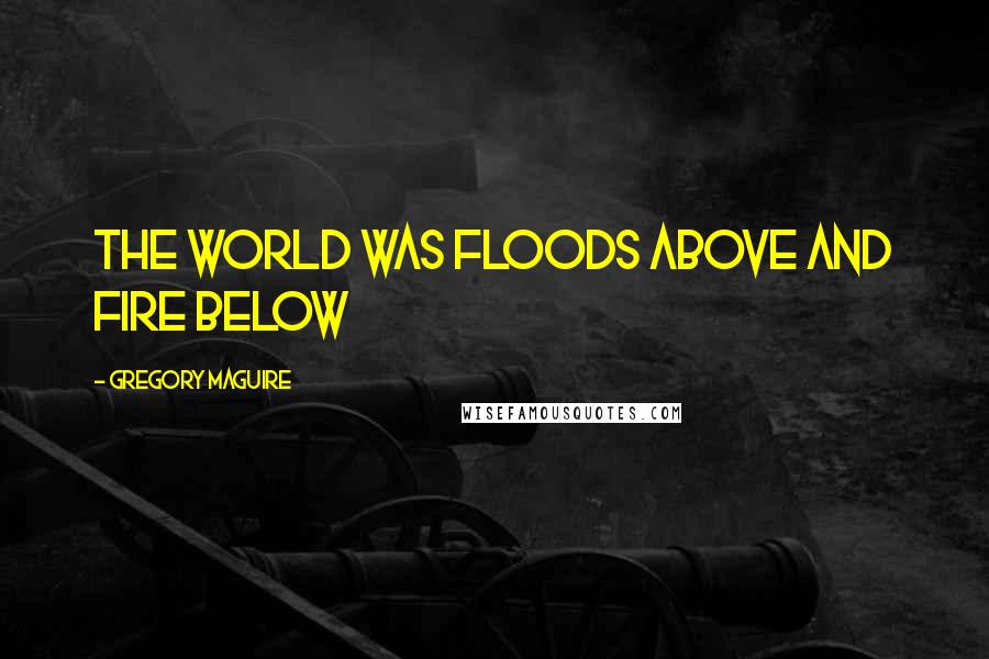 Gregory Maguire Quotes: The world was floods above and fire below