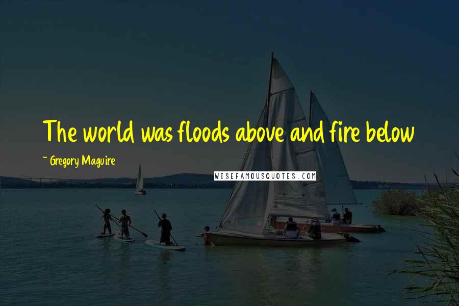 Gregory Maguire Quotes: The world was floods above and fire below