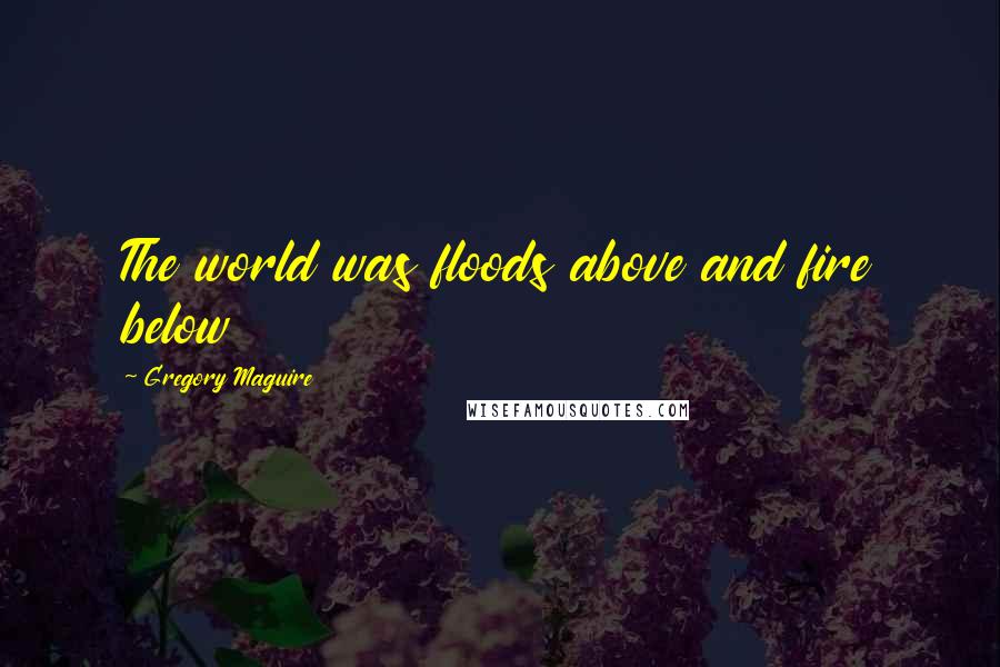 Gregory Maguire Quotes: The world was floods above and fire below