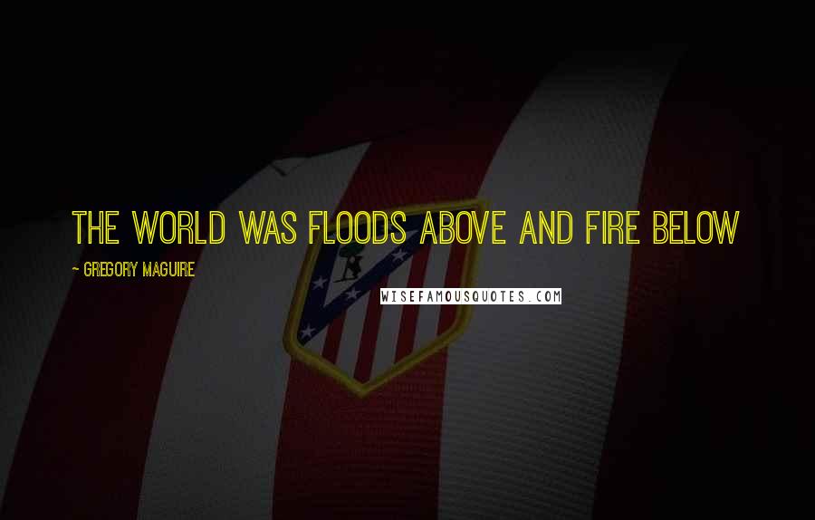 Gregory Maguire Quotes: The world was floods above and fire below