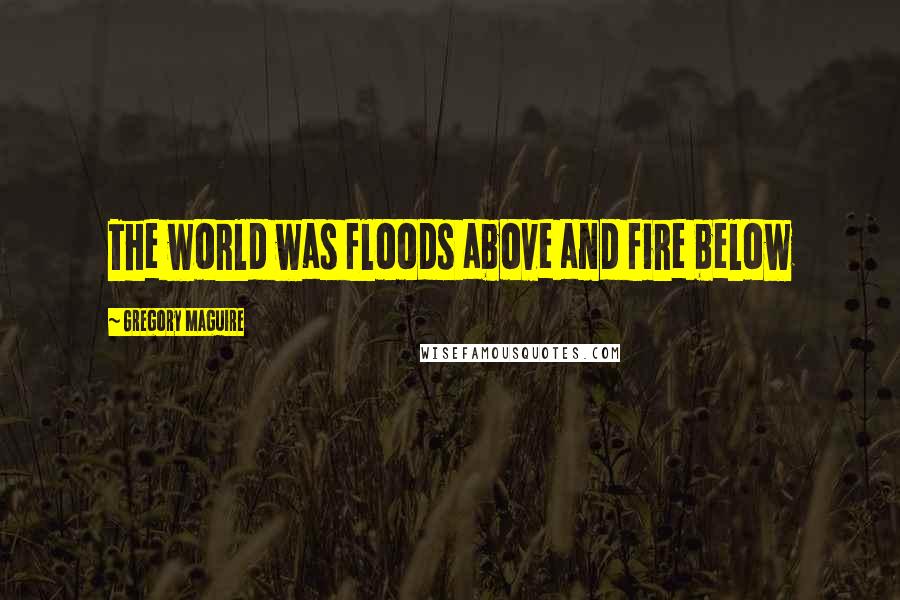 Gregory Maguire Quotes: The world was floods above and fire below