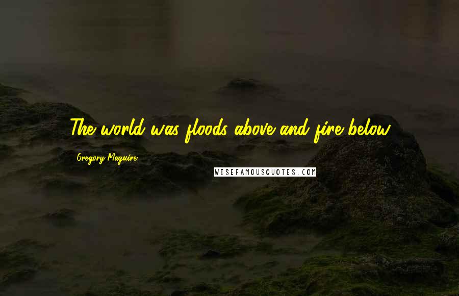 Gregory Maguire Quotes: The world was floods above and fire below