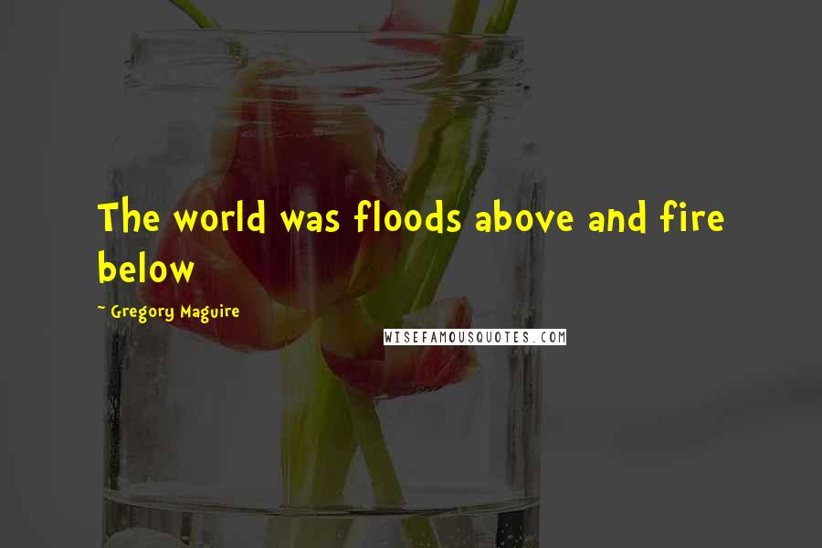 Gregory Maguire Quotes: The world was floods above and fire below