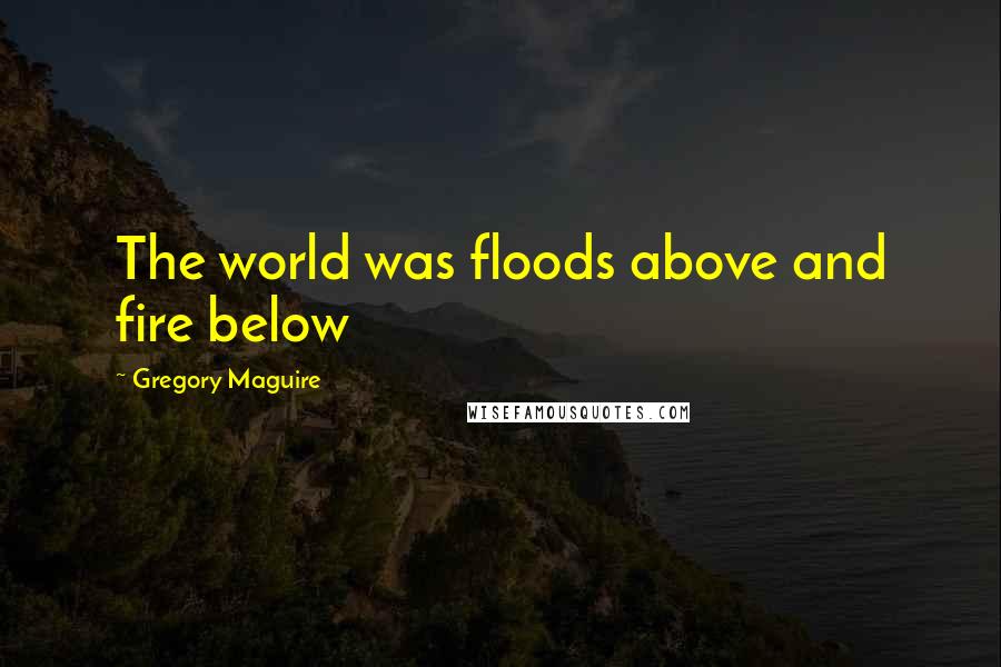 Gregory Maguire Quotes: The world was floods above and fire below