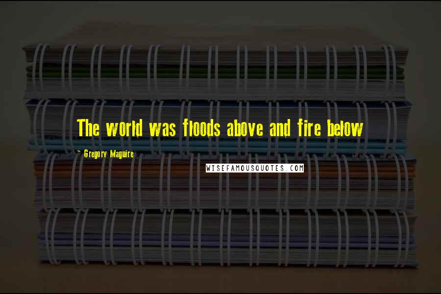 Gregory Maguire Quotes: The world was floods above and fire below