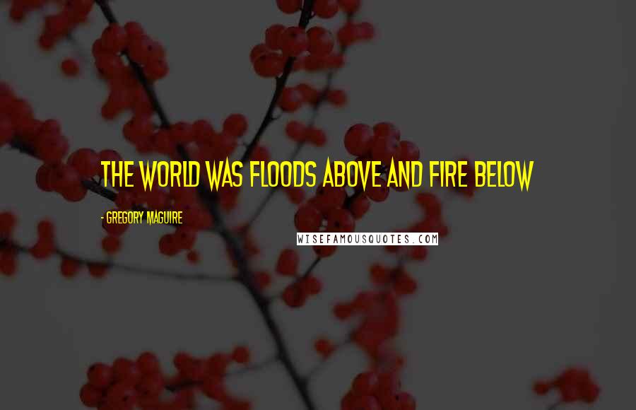 Gregory Maguire Quotes: The world was floods above and fire below