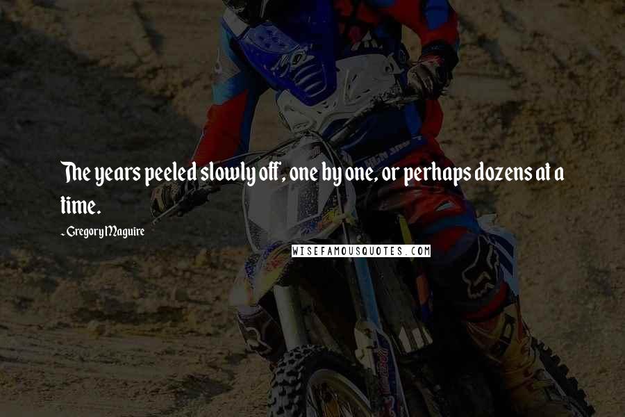 Gregory Maguire Quotes: The years peeled slowly off, one by one, or perhaps dozens at a time.