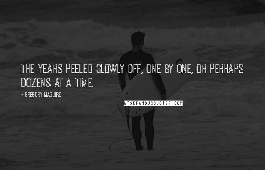 Gregory Maguire Quotes: The years peeled slowly off, one by one, or perhaps dozens at a time.